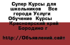 Супер-Курсы для школьников  - Все города Услуги » Обучение. Курсы   . Красноярский край,Бородино г.